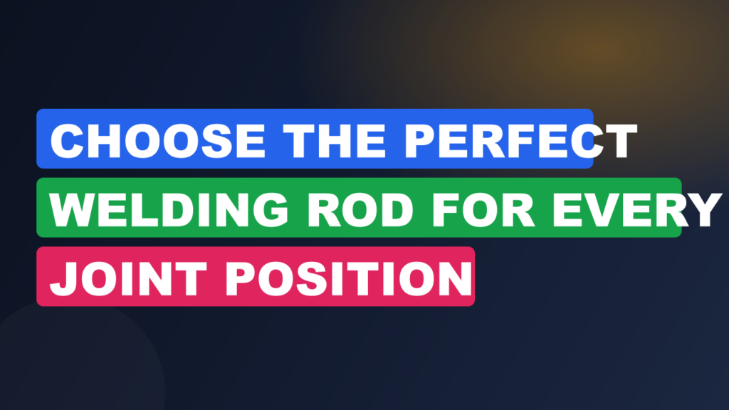 Choose the Perfect Welding Rod for Every Joint Position Choose the Perfect Welding Rod for Every Joint Position
