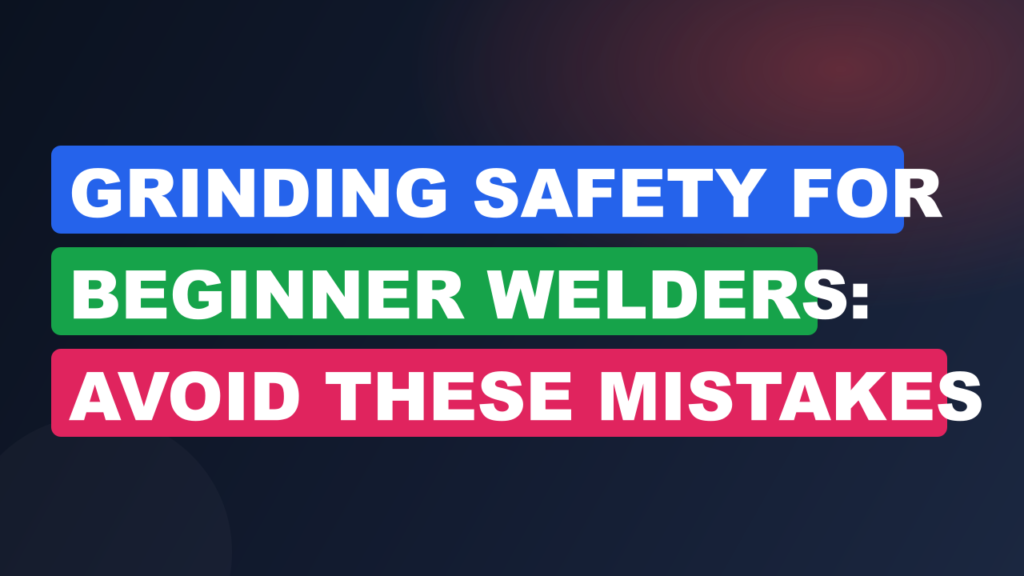 Grinding Safety for Beginner Welders: Avoid These Mistakes