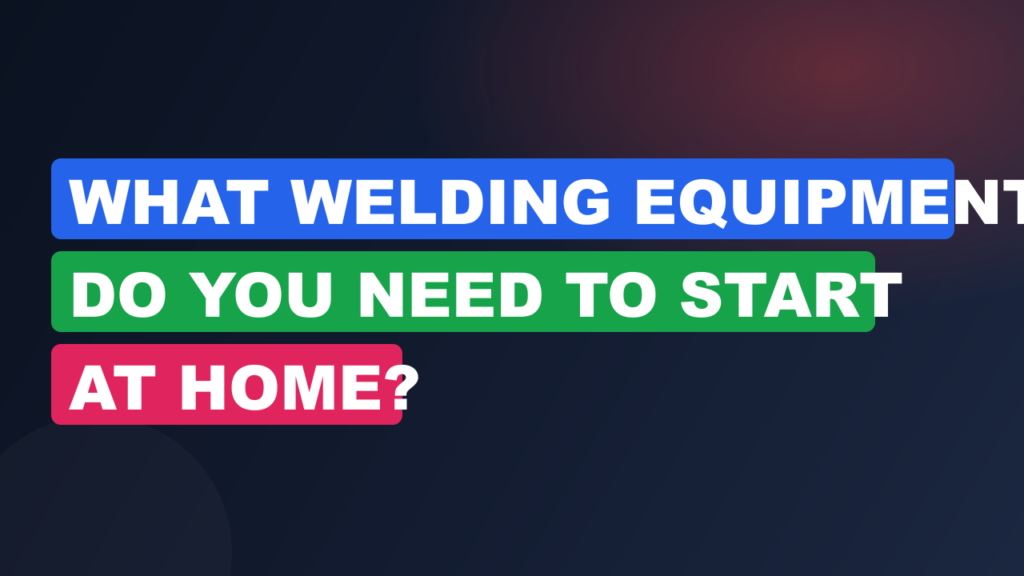 What Welding Equipment Do You Need to Start at Home?