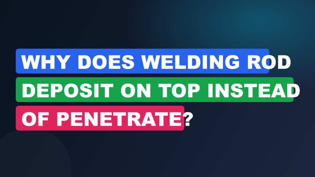 Why Does Welding Rod Deposit on Top Instead of Penetrate? Why Does Welding Rod Deposit on Top Instead of Penetrate?